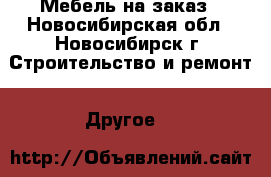 Мебель на заказ - Новосибирская обл., Новосибирск г. Строительство и ремонт » Другое   